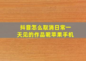 抖音怎么取消日常一天见的作品呢苹果手机