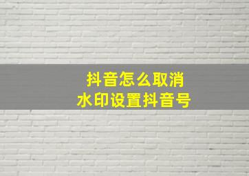 抖音怎么取消水印设置抖音号