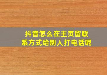 抖音怎么在主页留联系方式给别人打电话呢