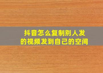 抖音怎么复制别人发的视频发到自己的空间