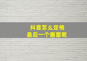 抖音怎么定格最后一个画面呢