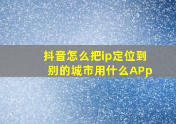 抖音怎么把ip定位到别的城市用什么APp