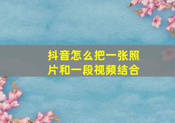 抖音怎么把一张照片和一段视频结合