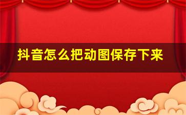 抖音怎么把动图保存下来