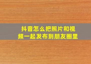 抖音怎么把照片和视频一起发布到朋友圈里