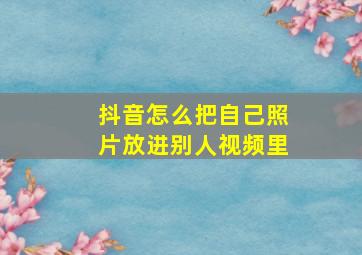 抖音怎么把自己照片放进别人视频里