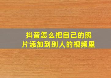 抖音怎么把自己的照片添加到别人的视频里