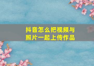 抖音怎么把视频与照片一起上传作品