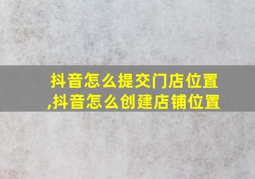 抖音怎么提交门店位置,抖音怎么创建店铺位置