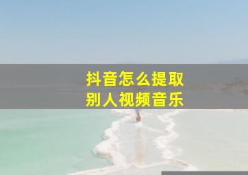 抖音怎么提取别人视频音乐