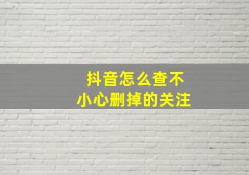 抖音怎么查不小心删掉的关注