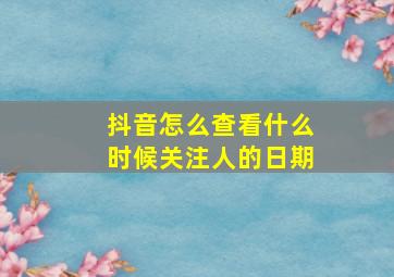 抖音怎么查看什么时候关注人的日期