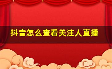 抖音怎么查看关注人直播