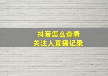 抖音怎么查看关注人直播记录