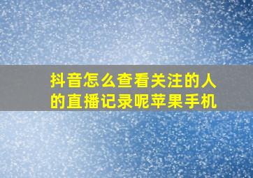 抖音怎么查看关注的人的直播记录呢苹果手机