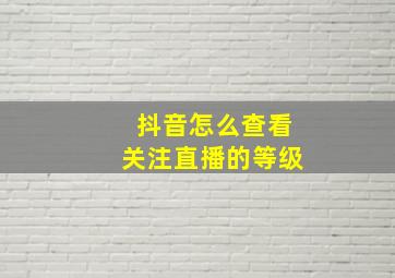 抖音怎么查看关注直播的等级