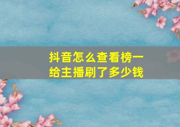 抖音怎么查看榜一给主播刷了多少钱