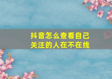 抖音怎么查看自己关注的人在不在线