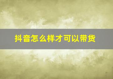 抖音怎么样才可以带货