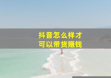 抖音怎么样才可以带货赚钱