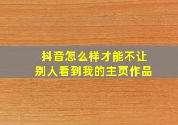 抖音怎么样才能不让别人看到我的主页作品