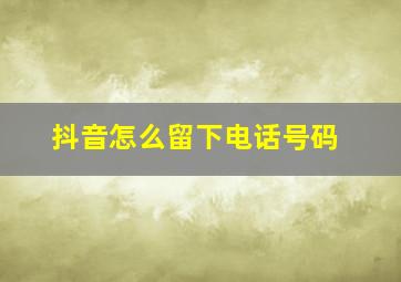 抖音怎么留下电话号码