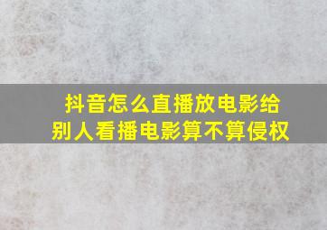 抖音怎么直播放电影给别人看播电影算不算侵权