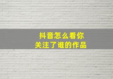 抖音怎么看你关注了谁的作品