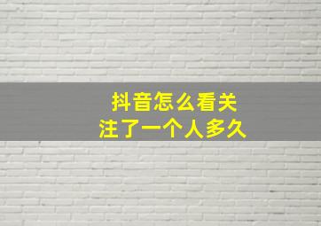 抖音怎么看关注了一个人多久