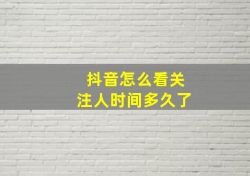 抖音怎么看关注人时间多久了