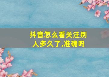 抖音怎么看关注别人多久了,准确吗