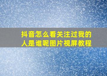 抖音怎么看关注过我的人是谁呢图片视屏教程