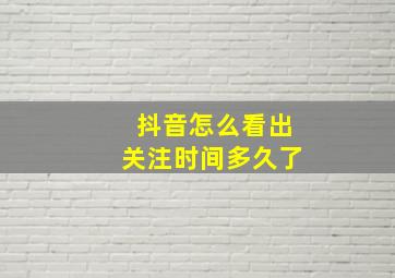 抖音怎么看出关注时间多久了