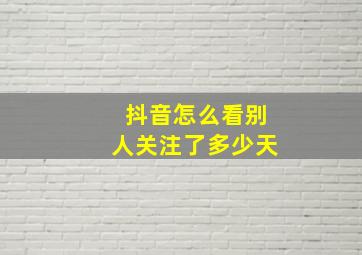 抖音怎么看别人关注了多少天