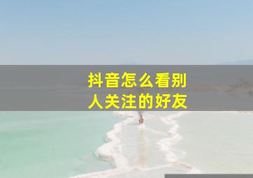 抖音怎么看别人关注的好友