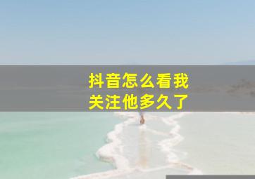 抖音怎么看我关注他多久了