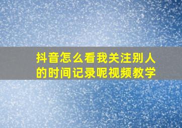 抖音怎么看我关注别人的时间记录呢视频教学