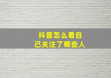 抖音怎么看自己关注了哪些人