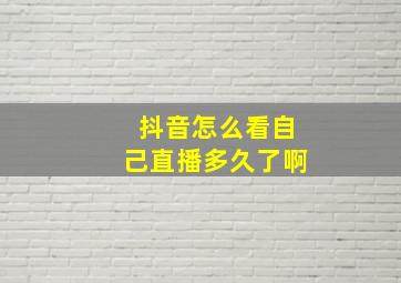 抖音怎么看自己直播多久了啊