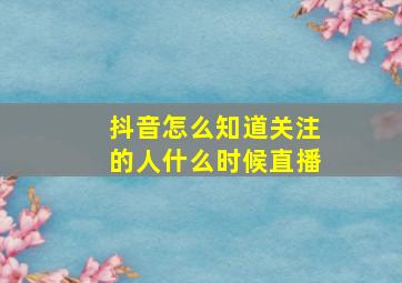 抖音怎么知道关注的人什么时候直播