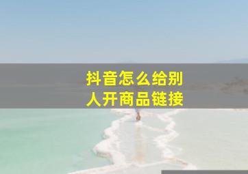 抖音怎么给别人开商品链接