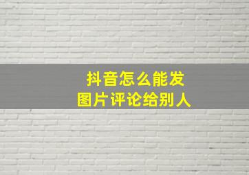 抖音怎么能发图片评论给别人