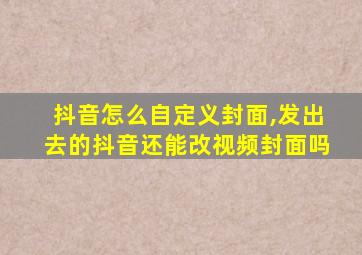 抖音怎么自定义封面,发出去的抖音还能改视频封面吗