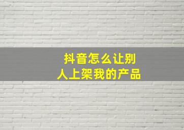 抖音怎么让别人上架我的产品