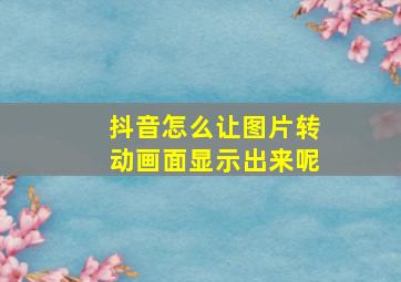 抖音怎么让图片转动画面显示出来呢