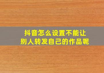 抖音怎么设置不能让别人转发自己的作品呢