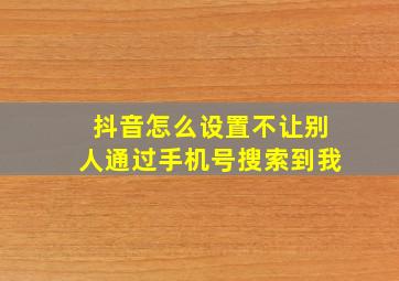 抖音怎么设置不让别人通过手机号搜索到我