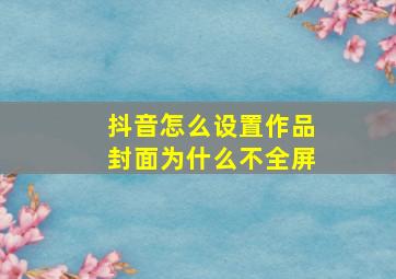 抖音怎么设置作品封面为什么不全屏