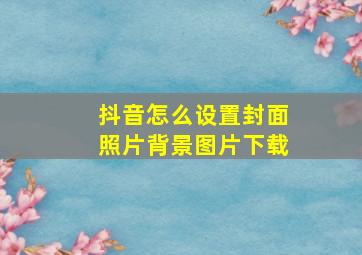 抖音怎么设置封面照片背景图片下载