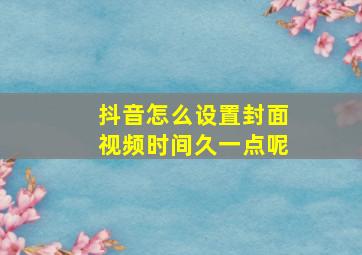 抖音怎么设置封面视频时间久一点呢